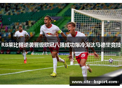 RB莱比锡逆袭晋级欧冠八强成功爆冷淘汰马德里竞技