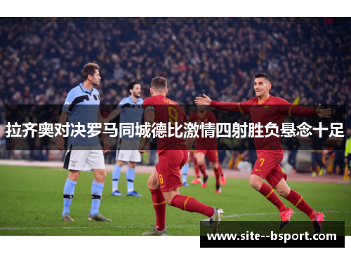 拉齐奥对决罗马同城德比激情四射胜负悬念十足