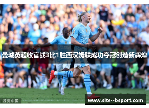 曼城英超收官战3比1胜西汉姆联成功夺冠创造新辉煌