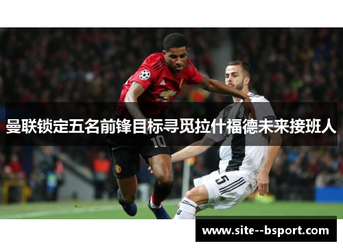 曼联锁定五名前锋目标寻觅拉什福德未来接班人