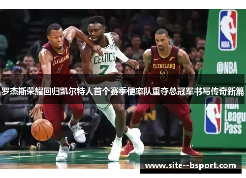 罗杰斯荣耀回归凯尔特人首个赛季便率队重夺总冠军书写传奇新篇 罗杰斯荣耀回归凯尔特人首个赛季便率队重夺总冠军书写传奇新篇