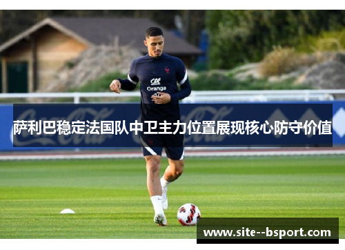 萨利巴稳定法国队中卫主力位置展现核心防守价值 萨利巴稳定法国队中卫主力位置展现核心防守价值