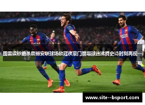 图雷读秒绝杀震撼安联球场欧冠夜豪门崩塌球迷沸腾史诗时刻再现一