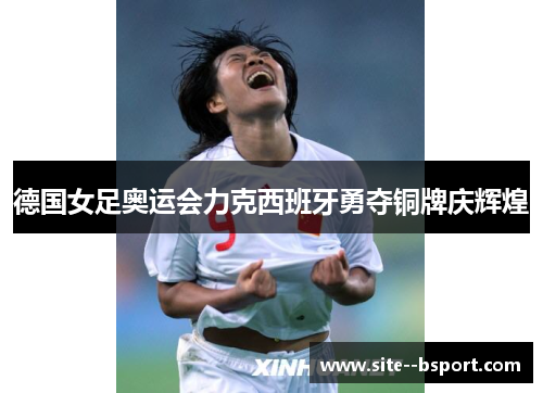 德国女足奥运会力克西班牙勇夺铜牌庆辉煌