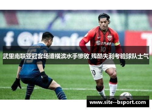 武里南联亚冠客场遭横滨水手惨败 残酷失利考验球队士气