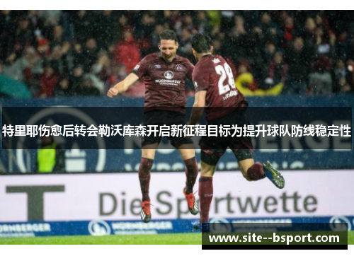 特里耶伤愈后转会勒沃库森开启新征程目标为提升球队防线稳定性