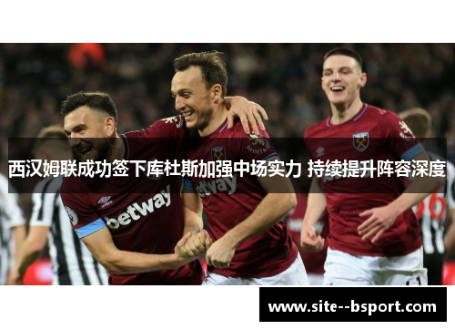 西汉姆联成功签下库杜斯加强中场实力 持续提升阵容深度