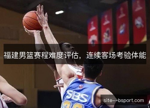 福建男篮赛程难度评估，连续客场考验体能