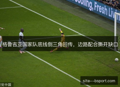 格鲁吉亚国家队底线倒三角回传,边路配合撕开缺口 格鲁吉亚国家队底线倒三角回传,边路配合撕开缺口