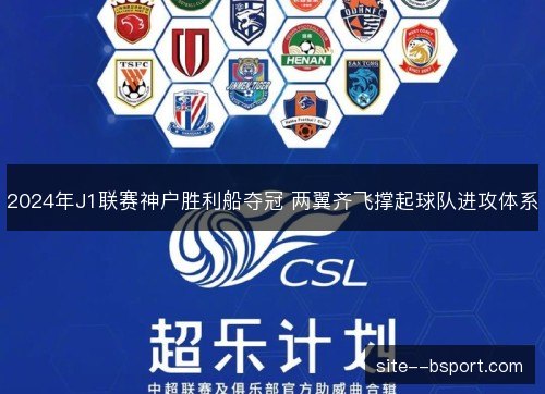 2024年J1联赛神户胜利船夺冠 两翼齐飞撑起球队进攻体系 2024年J1联赛神户胜利船夺冠 两翼齐飞撑起球队进攻体系